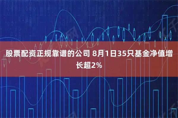 股票配资正规靠谱的公司 8月1日35只基金净值增长超2%