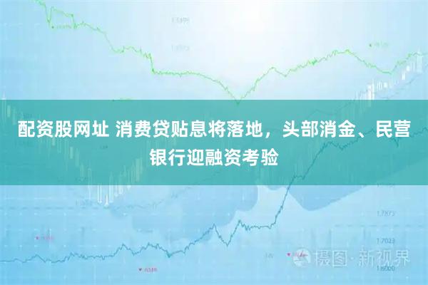 配资股网址 消费贷贴息将落地，头部消金、民营银行迎融资考验