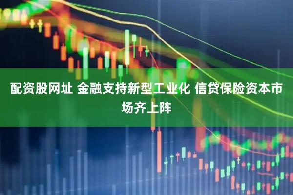 配资股网址 金融支持新型工业化 信贷保险资本市场齐上阵