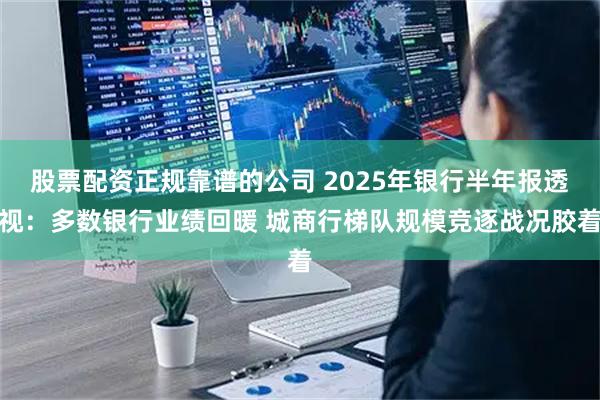 股票配资正规靠谱的公司 2025年银行半年报透视：多数银行业绩回暖 城商行梯队规模竞逐战况胶着