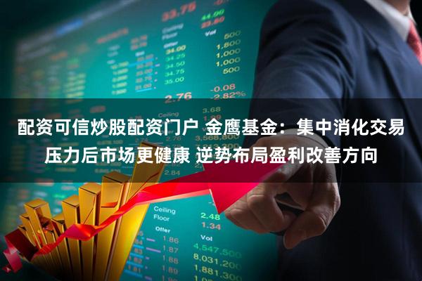 配资可信炒股配资门户 金鹰基金：集中消化交易压力后市场更健康 逆势布局盈利改善方向