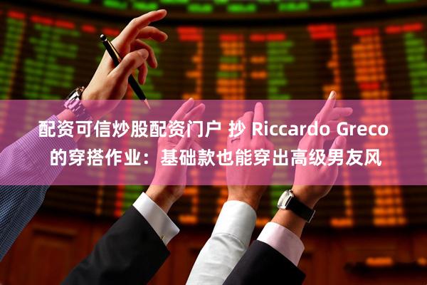 配资可信炒股配资门户 抄 Riccardo Greco 的穿搭作业：基础款也能穿出高级男友风