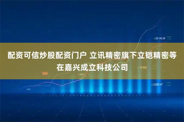 配资可信炒股配资门户 立讯精密旗下立铠精密等在嘉兴成立科技公司