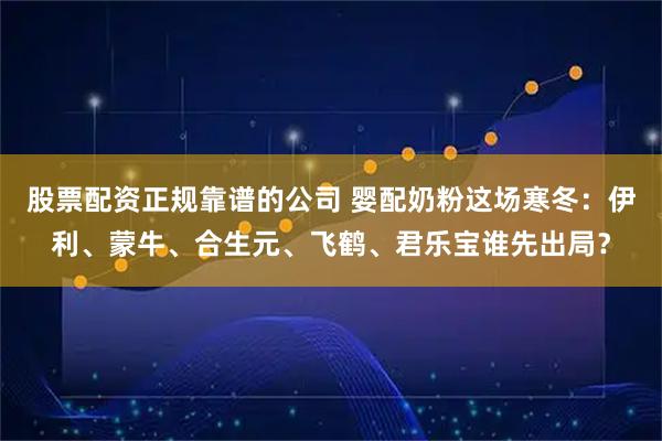 股票配资正规靠谱的公司 婴配奶粉这场寒冬：伊利、蒙牛、合生元、飞鹤、君乐宝谁先出局？