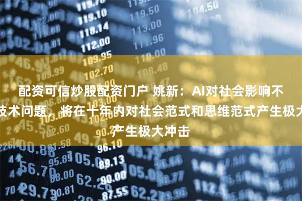 配资可信炒股配资门户 姚新：AI对社会影响不仅是技术问题，将在十年内对社会范式和思维范式产生极大冲击