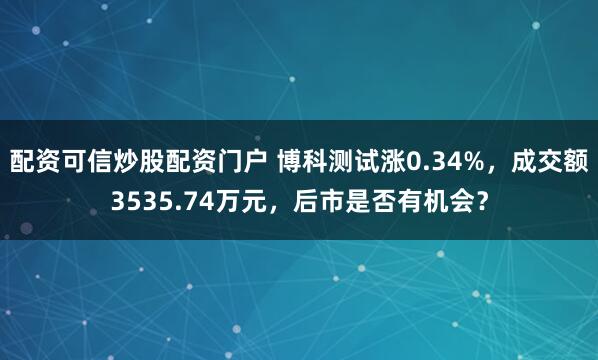 配资可信炒股配资门户 博科测试涨0.34%，成交额3535.74万元，后市是否有机会？