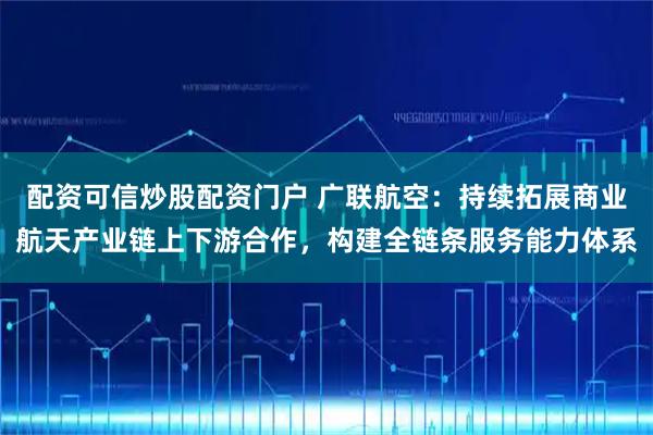 配资可信炒股配资门户 广联航空：持续拓展商业航天产业链上下游合作，构建全链条服务能力体系